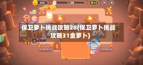 保卫萝卜挑战攻略28(保卫萝卜挑战攻略31金萝卜)