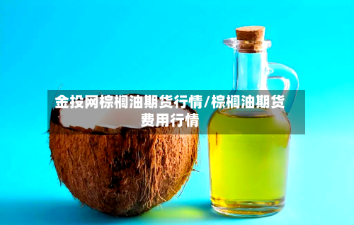 金投网棕榈油期货行情/棕榈油期货费用行情-第2张图片