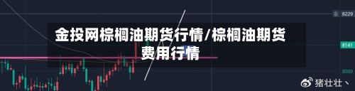 金投网棕榈油期货行情/棕榈油期货费用行情