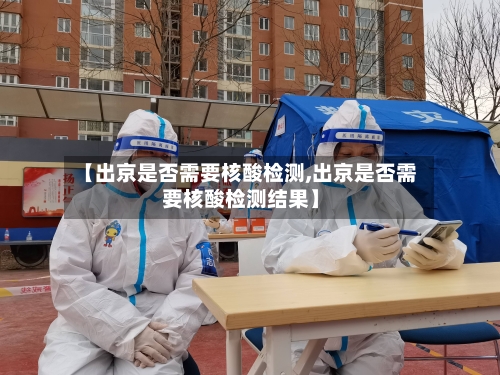 【出京是否需要核酸检测,出京是否需要核酸检测结果】-第2张图片