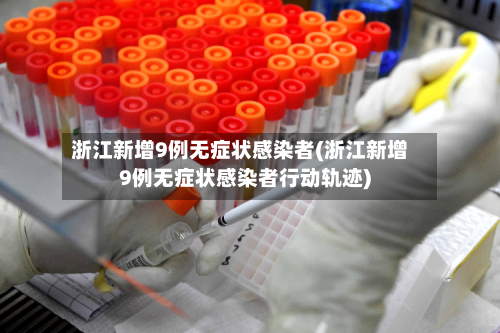 浙江新增9例无症状感染者(浙江新增9例无症状感染者行动轨迹)-第2张图片