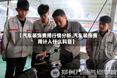 【汽车装饰费用行情分析,汽车装饰费用计入什么科目】