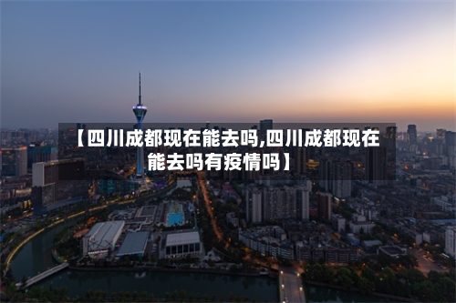 【四川成都现在能去吗,四川成都现在能去吗有疫情吗】