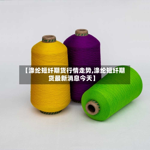 【涤纶短纤期货行情走势,涤纶短纤期货最新消息今天】