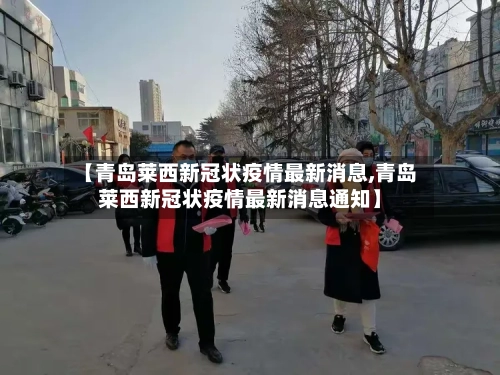 【青岛莱西新冠状疫情最新消息,青岛莱西新冠状疫情最新消息通知】