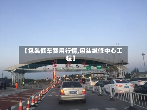 【包头修车费用行情,包头维修中心工程】-第2张图片