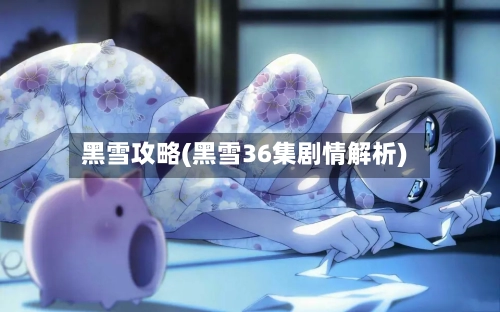 黑雪攻略(黑雪36集剧情解析)-第2张图片