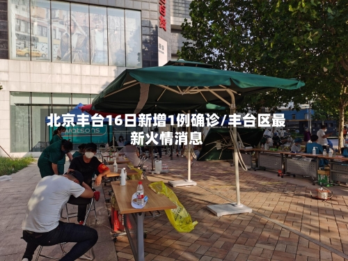 北京丰台16日新增1例确诊/丰台区最新火情消息