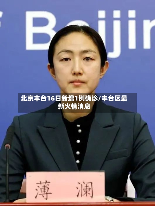 北京丰台16日新增1例确诊/丰台区最新火情消息-第3张图片