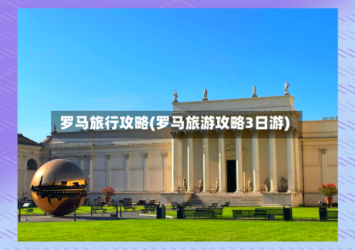 罗马旅行攻略(罗马旅游攻略3日游)