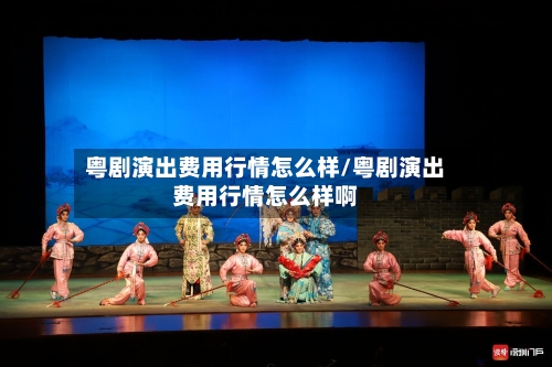 粤剧演出费用行情怎么样/粤剧演出费用行情怎么样啊-第2张图片