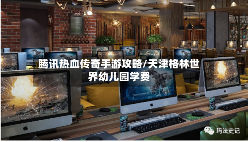 腾讯热血传奇手游攻略/天津格林世界幼儿园学费-第2张图片