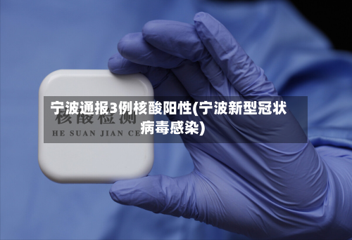 宁波通报3例核酸阳性(宁波新型冠状病毒感染)