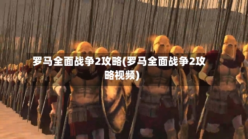 罗马全面战争2攻略(罗马全面战争2攻略视频)