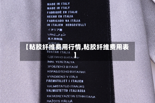 【粘胶纤维费用行情,粘胶纤维费用表】