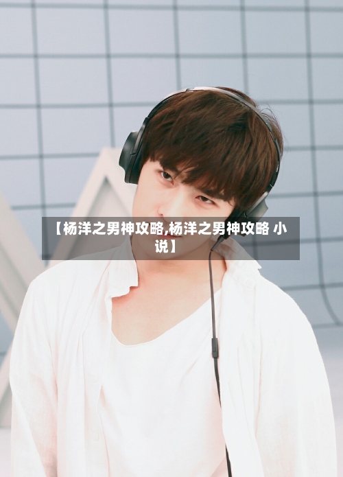 【杨洋之男神攻略,杨洋之男神攻略 小说】-第2张图片