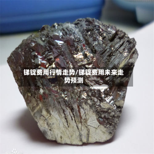 锑锭费用行情走势/锑锭费用未来走势预测-第3张图片