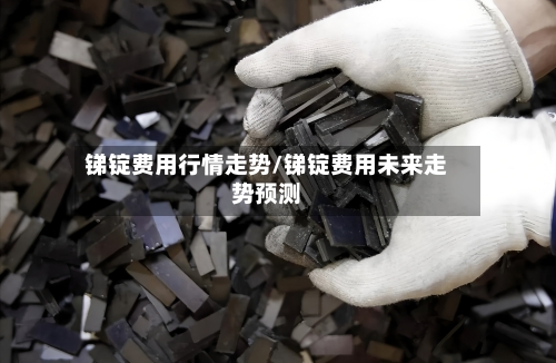 锑锭费用行情走势/锑锭费用未来走势预测-第2张图片