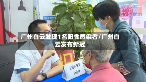 广州白云发现1名阳性感染者/广州白云发布新冠
