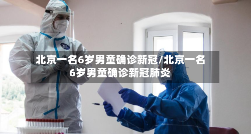 北京一名6岁男童确诊新冠/北京一名6岁男童确诊新冠肺炎