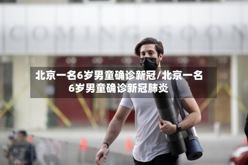 北京一名6岁男童确诊新冠/北京一名6岁男童确诊新冠肺炎-第2张图片