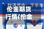 伦金期货行情(伦金期货行情实时行情新浪网)-第2张图片