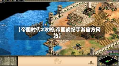 【帝国时代2攻略,帝国战纪手游官方网站】