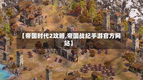 【帝国时代2攻略,帝国战纪手游官方网站】-第3张图片