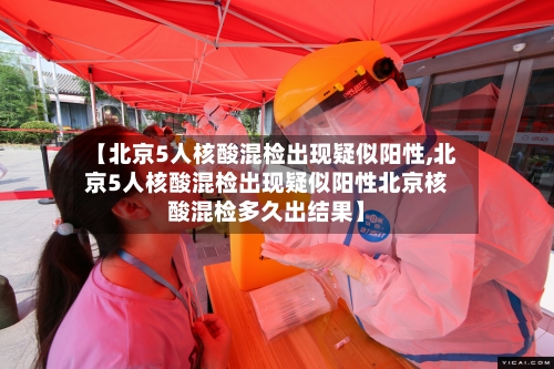 【北京5人核酸混检出现疑似阳性,北京5人核酸混检出现疑似阳性北京核酸混检多久出结果】