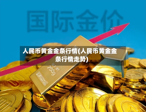 人民币黄金金条行情(人民币黄金金条行情走势)-第2张图片