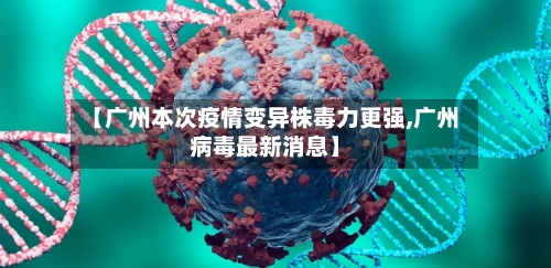 【广州本次疫情变异株毒力更强,广州病毒最新消息】