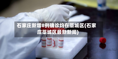 石家庄新增8例确诊均在藁城区(石家庄藁城区最新新闻)-第2张图片