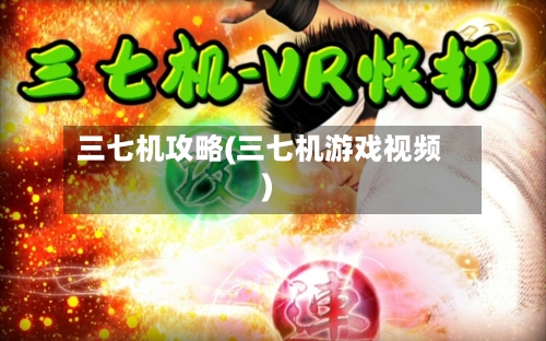 三七机攻略(三七机游戏视频)-第2张图片