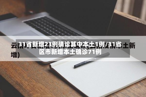 31省新增23例确诊其中本土1例/31省区市新增本土确诊71例