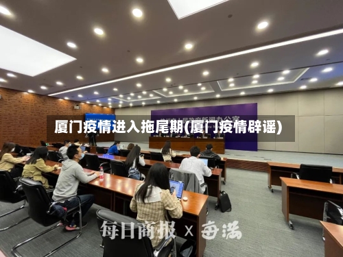 厦门疫情进入拖尾期(厦门疫情辟谣)-第2张图片