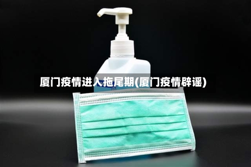 厦门疫情进入拖尾期(厦门疫情辟谣)-第3张图片
