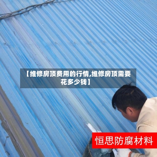 【维修房顶费用的行情,维修房顶需要花多少钱】-第2张图片