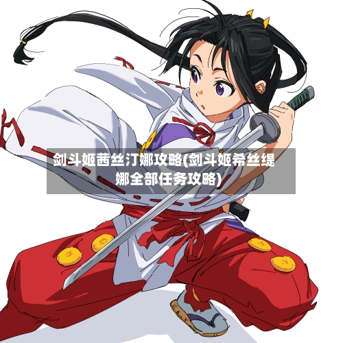剑斗姬茜丝汀娜攻略(剑斗姬希丝缇娜全部任务攻略)