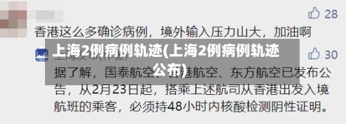 上海2例病例轨迹(上海2例病例轨迹公布)