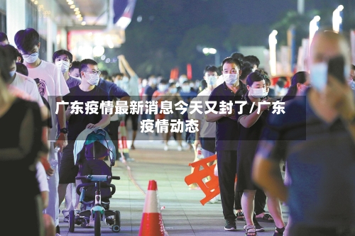 广东疫情最新消息今天又封了/广东疫情动态