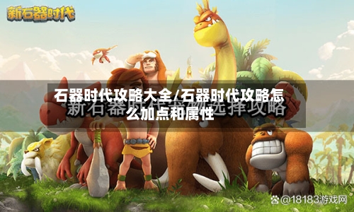 石器时代攻略大全/石器时代攻略怎么加点和属性