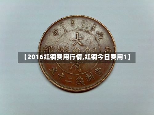 【2016红铜费用行情,红铜今日费用1】