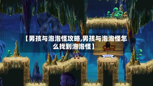 【男孩与泡泡怪攻略,男孩与泡泡怪怎么找到泡泡怪】