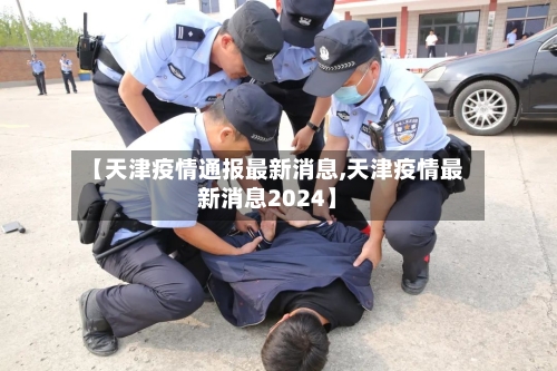 【天津疫情通报最新消息,天津疫情最新消息2024】