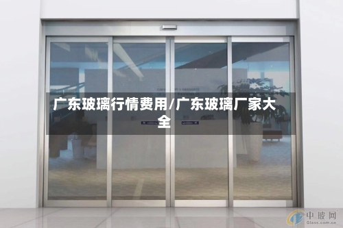 广东玻璃行情费用/广东玻璃厂家大全-第1张图片