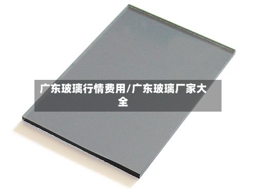 广东玻璃行情费用/广东玻璃厂家大全-第2张图片
