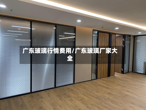 广东玻璃行情费用/广东玻璃厂家大全-第3张图片