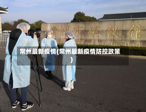 常州最新疫情(常州最新疫情防控政策)-第3张图片