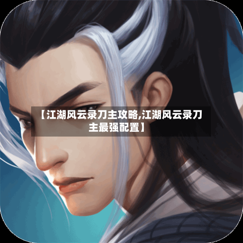 【江湖风云录刀主攻略,江湖风云录刀主最强配置】