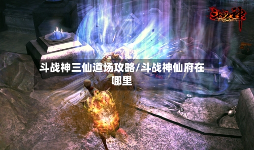 斗战神三仙道场攻略/斗战神仙府在哪里